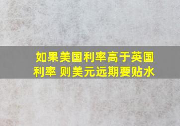 如果美国利率高于英国利率 则美元远期要贴水